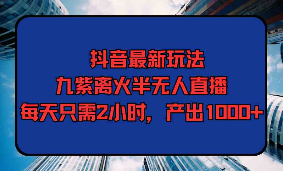 （9619期）抖音最新玩法，九紫离火半无人直播，每天只需2小时，产出1000+-蓝天项目网