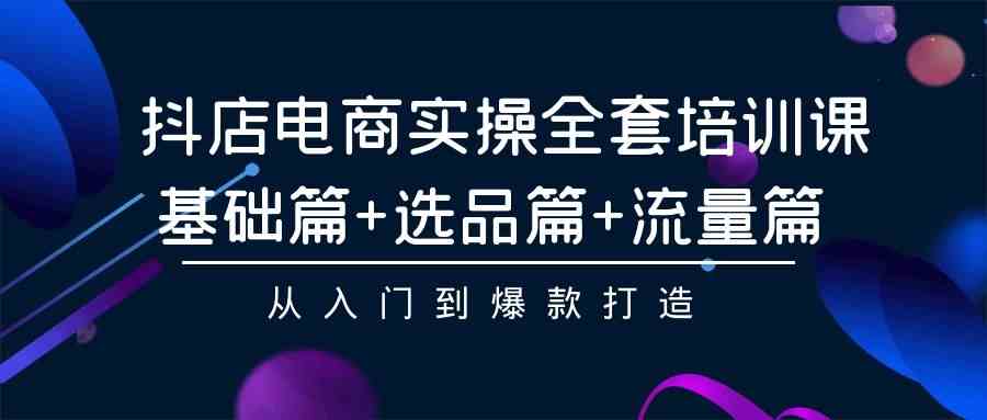 （9604期）抖店电商实操全套培训课：基础篇+选品篇+流量篇，从入门到爆款打造-蓝天项目网