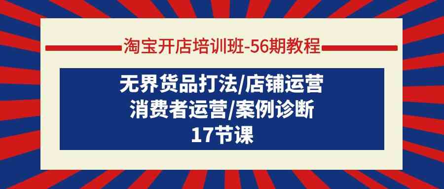 （9605期）淘宝开店培训班-56期教程：无界货品打法/店铺运营/消费者运营/案例诊断-蓝天项目网