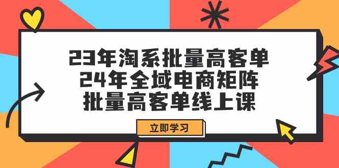 （9636期）23年淘系批量高客单+24年全域电商矩阵，批量高客单线上课（109节课）-蓝天项目网