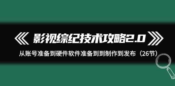 （9633期）影视 综纪技术攻略2.0：从账号准备到硬件软件准备到到制作到发布（26节）-蓝天项目网