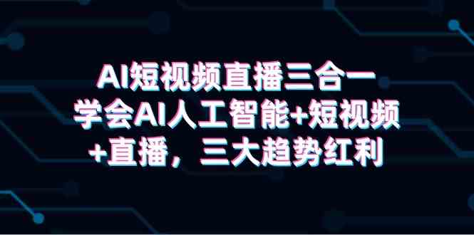 （9669期）AI短视频直播三合一，学会AI人工智能+短视频+直播，三大趋势红利-蓝天项目网