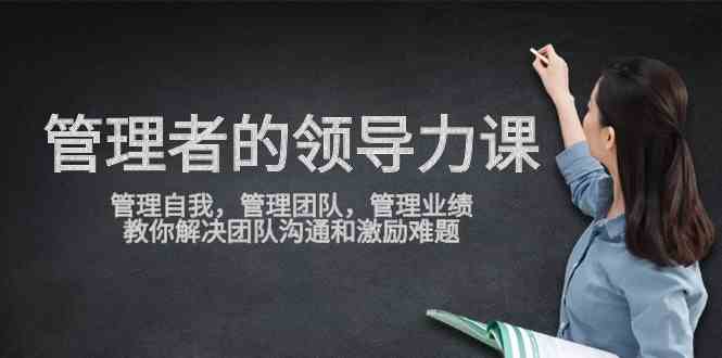 （9665期）管理者领导力课，管理自我，管理团队，管理业绩，教你解决团队沟通和激…-蓝天项目网