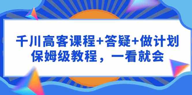 （9664期）千川 高客课程+答疑+做计划，保姆级教程，一看就会-蓝天项目网