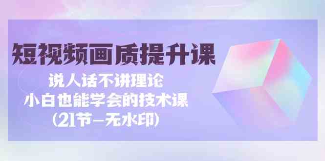 （9659期）短视频-画质提升课，说人话不讲理论，小白也能学会的技术课(21节-无水印)-蓝天项目网