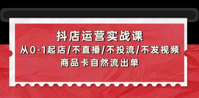 （9705期）抖店运营实战课：从0-1起店/不直播/不投流/不发视频/商品卡自然流出单-蓝天项目网