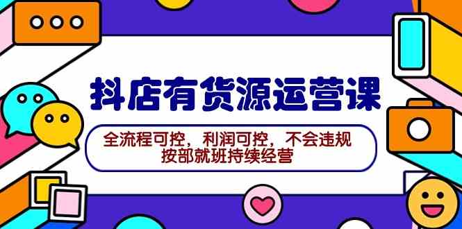 （9702期）2024抖店有货源运营课：全流程可控，利润可控，不会违规，按部就班持续经营-蓝天项目网