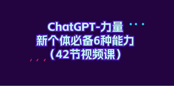 （9684期）ChatGPT-力量 新个体必备6种能力（42节视频课）-蓝天项目网