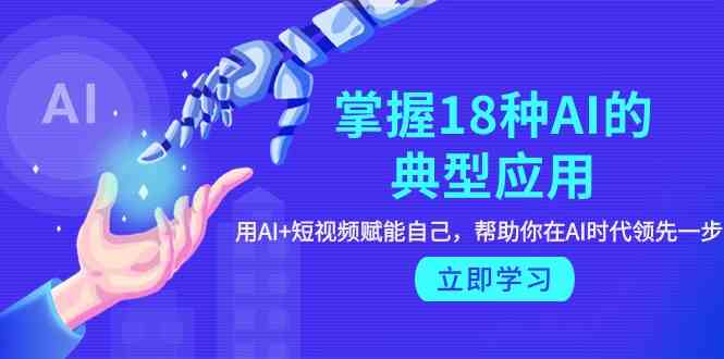 （9683期）掌握18种AI的典型应用，用AI+短视频 赋能自己，帮助你在AI时代领先一步-蓝天项目网