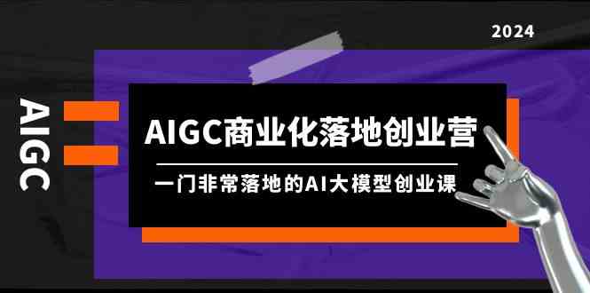 （9759期）AIGC-商业化落地创业营，一门非常落地的AI大模型创业课（8节课+资料）-蓝天项目网