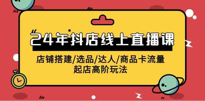 （9812期）2024年抖店线上直播课，店铺搭建/选品/达人/商品卡流量/起店高阶玩法-蓝天项目网