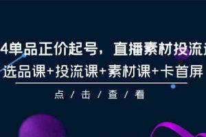 （9718期）2024单品正价起号，直播素材投流选品，选品课+投流课+素材课+卡首屏-101节-蓝天项目网