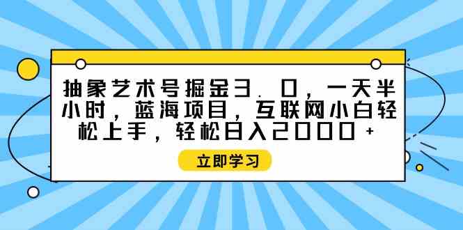 （9711期）抽象艺术号掘金3.0，一天半小时 ，蓝海项目， 互联网小白轻松上手，轻松…-蓝天项目网