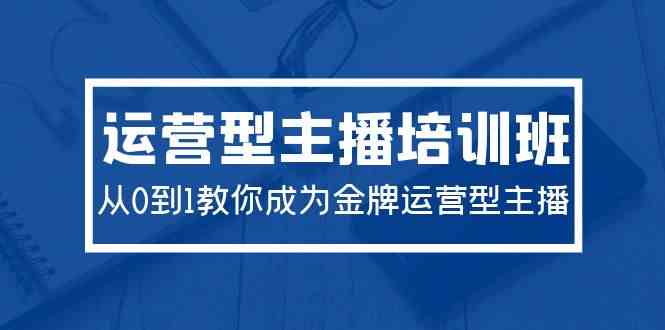 （9772期）2024运营型主播培训班：从0到1教你成为金牌运营型主播（29节课）-蓝天项目网