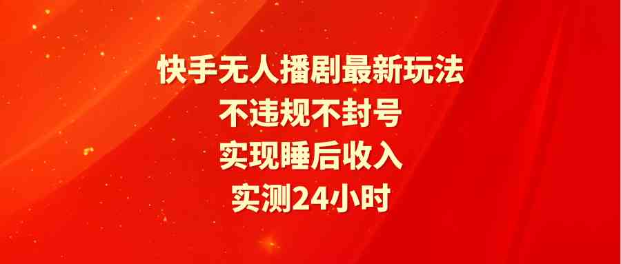 （9769期）快手无人播剧最新玩法，实测24小时不违规不封号，实现睡后收入-蓝天项目网