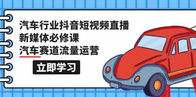 （9741期）汽车行业 抖音短视频-直播新媒体必修课，汽车赛道流量运营（118节课）-蓝天项目网