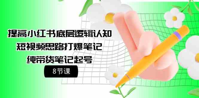 （9840期）提高小红书底层逻辑认知+短视频思路打爆笔记+纯带货笔记起号（8节课）-蓝天项目网