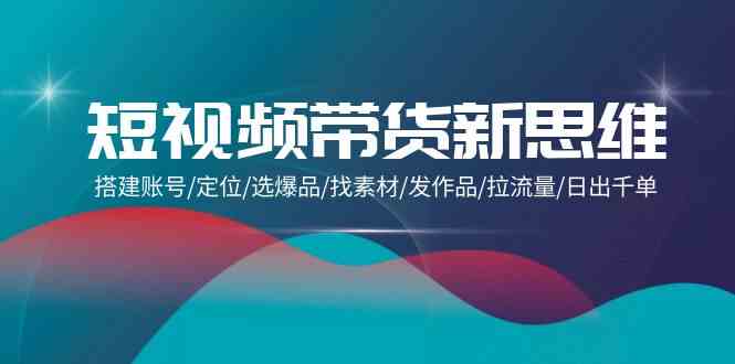 （9837期）短视频带货新思维：搭建账号/定位/选爆品/找素材/发作品/拉流量/日出千单-蓝天项目网