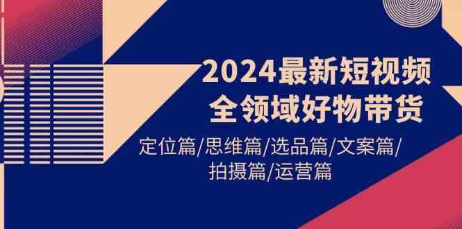 （9818期）2024最新短视频全领域好物带货 定位篇/思维篇/选品篇/文案篇/拍摄篇/运营篇-蓝天项目网