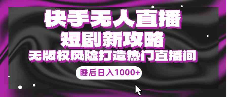 （9918期）快手无人直播短剧新攻略，合规无版权风险，打造热门直播间，睡后日入1000+-蓝天项目网