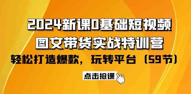 （9911期）2024新课0基础短视频+图文带货实战特训营：玩转平台，轻松打造爆款（59节）-蓝天项目网