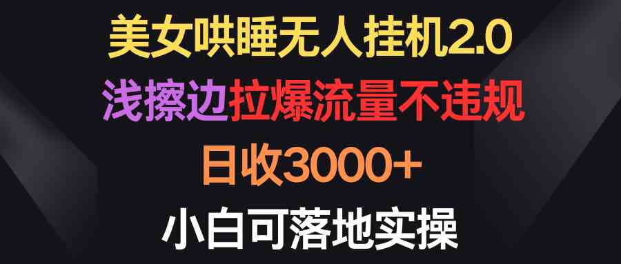 （9906期）美女哄睡无人挂机2.0，浅擦边拉爆流量不违规，日收3000+，小白可落地实操-蓝天项目网