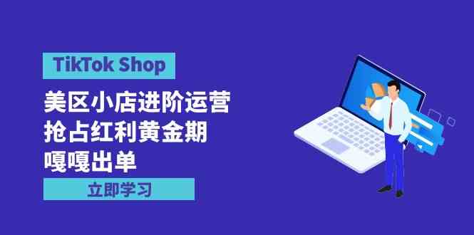 （9886期）TikTok Shop-美区小店进阶运营，抢占红利黄金期 嘎嘎出单（7节课）-蓝天项目网