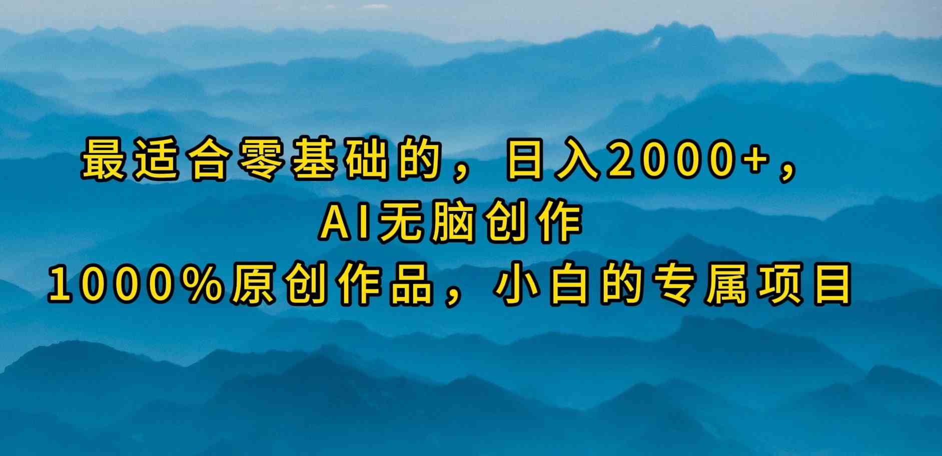 （9866期）最适合零基础的，日入2000+，AI无脑创作，100%原创作品，小白的专属项目-蓝天项目网