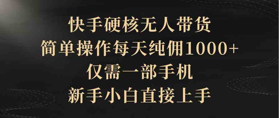 （9862期）快手硬核无人带货，简单操作每天纯佣1000+,仅需一部手机，新手小白直接上手-蓝天项目网