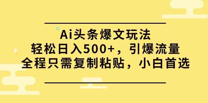 （9853期）Ai头条爆文玩法，轻松日入500+，引爆流量全程只需复制粘贴，小白首选-蓝天项目网