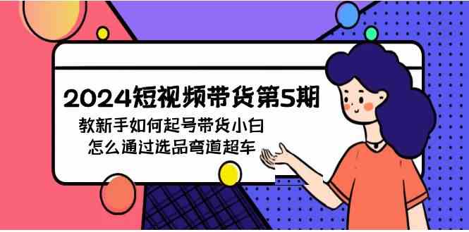 （9844期）2024短视频带货第5期，教新手如何起号，带货小白怎么通过选品弯道超车-蓝天项目网