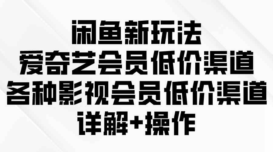 （9950期）闲鱼新玩法，爱奇艺会员低价渠道，各种影视会员低价渠道详解-蓝天项目网