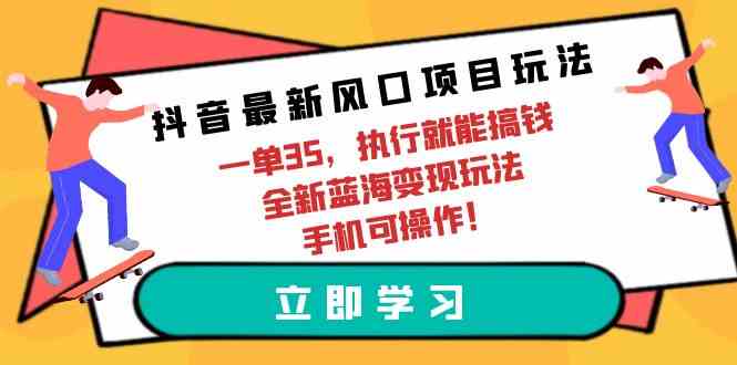 （9948期）抖音最新风口项目玩法，一单35，执行就能搞钱 全新蓝海变现玩法 手机可操作-蓝天项目网