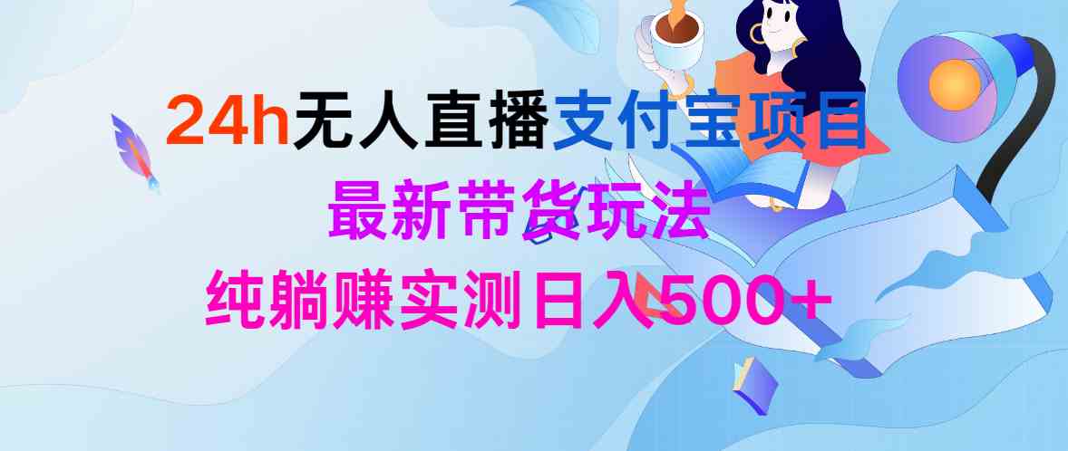 （9934期）24h无人直播支付宝项目，最新带货玩法，纯躺赚实测日入500+-蓝天项目网