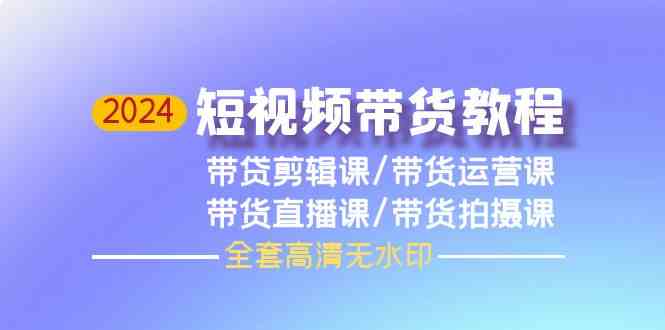 （9929期）2024短视频带货教程，剪辑课+运营课+直播课+拍摄课（全套高清无水印）-蓝天项目网