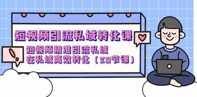 （9926期）短视频引流 私域转化课，短视频精准引流私域，在私域高效转化（20节课）-蓝天项目网