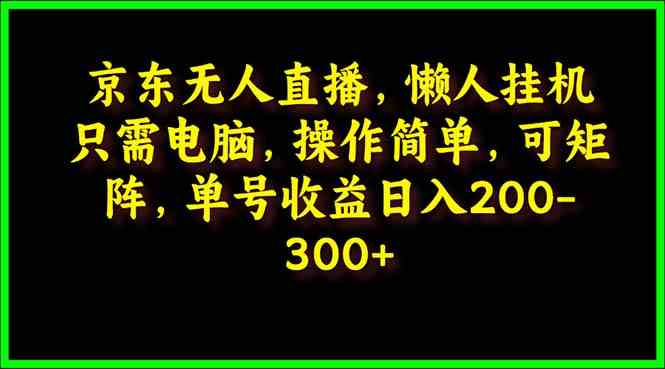 （9973期）京东无人直播，电脑挂机，操作简单，懒人专属，可矩阵操作 单号日入200-300-蓝天项目网