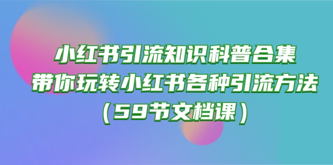 （10223期）小红书引流知识科普合集，带你玩转小红书各种引流方法（59节文档课）-蓝天项目网