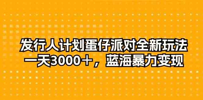 （10167期）发行人计划蛋仔派对全新玩法，一天3000＋，蓝海暴力变现-蓝天项目网