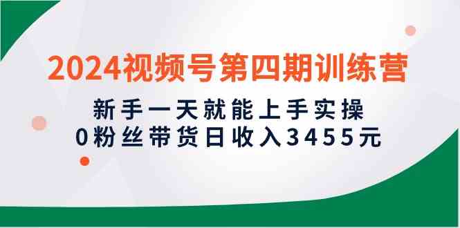 （10157期）2024视频号第四期训练营，新手一天就能上手实操，0粉丝带货日收入3455元-蓝天项目网