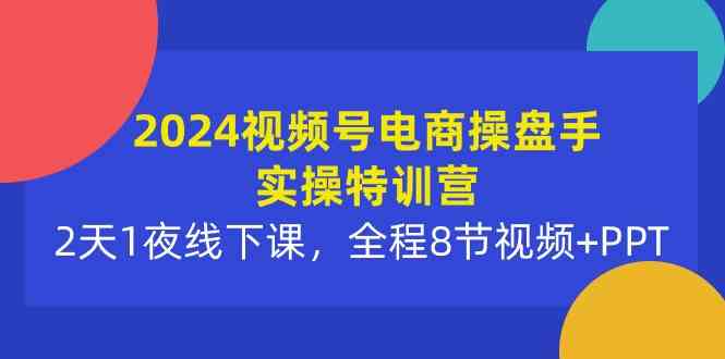 （10156期）2024视频号电商操盘手实操特训营：2天1夜线下课，全程8节视频+PPT-蓝天项目网