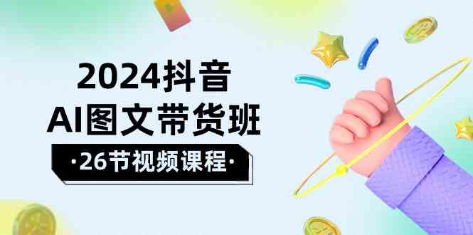 （10188期）2024抖音AI图文带货班：在这个赛道上  乘风破浪 拿到好效果（26节课）-蓝天项目网