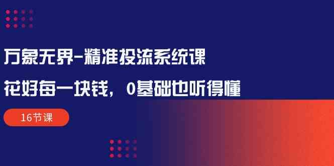 （10184期）万象无界-精准投流系统课：花好 每一块钱，0基础也听得懂（16节课）-蓝天项目网