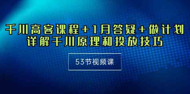 （10172期）千川 高客课程+1月答疑+做计划，详解千川原理和投放技巧（53节视频课）-蓝天项目网