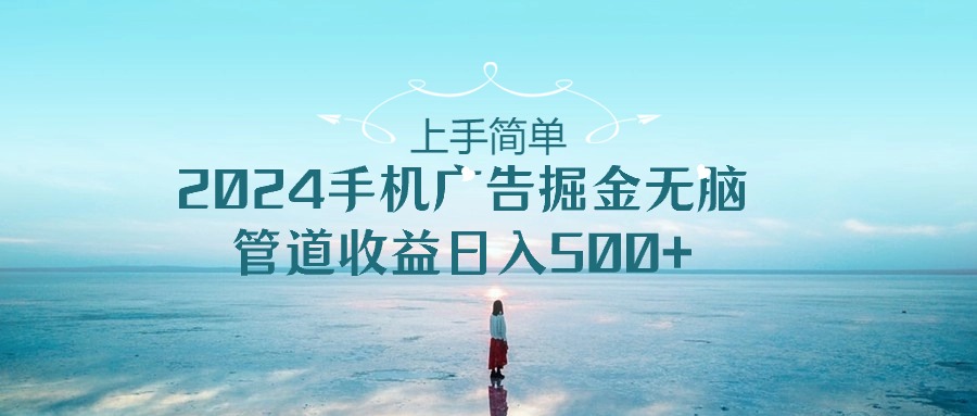 （10243期）上手简单，2024手机广告掘金无脑，管道收益日入500+-蓝天项目网