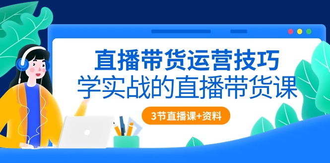 （10229期）直播带货运营技巧，学实战的直播带货课（3节直播课+配套资料）-蓝天项目网