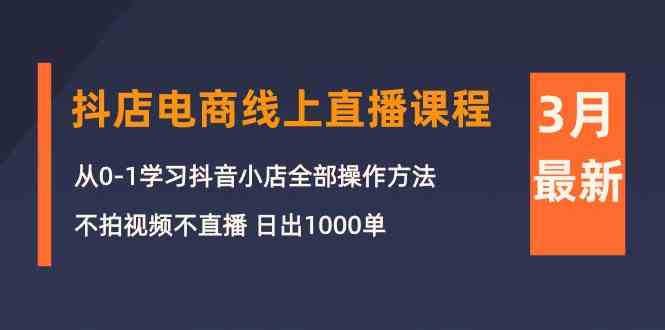 （10140期）3月抖店电商线上直播课程：从0-1学习抖音小店，不拍视频不直播 日出1000单-蓝天项目网