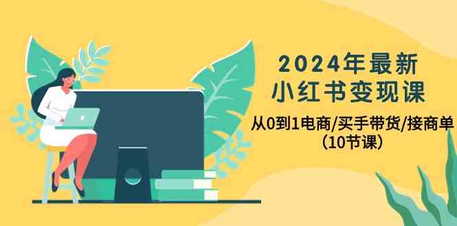 （10130期）2024年最新小红书变现课，从0到1电商/买手带货/接商单（10节课）-蓝天项目网