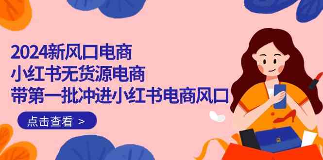 （10129期）2024新风口电商，小红书无货源电商，带第一批冲进小红书电商风口（18节）-蓝天项目网