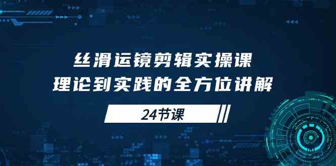 （10125期）丝滑运镜剪辑实操课，理论到实践的全方位讲解（24节课）-蓝天项目网